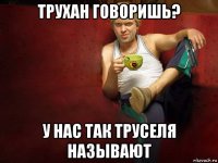 трухан говоришь? у нас так труселя называют