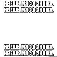 не.ешь.мясо.с.ножа. не.ешь.мясо.с.ножа. не.ешь.мясо.с.ножа. не.ешь.мясо.с.ножа.