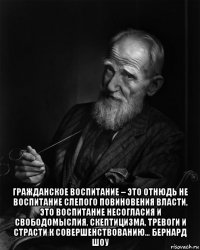  гражданское воспитание – это отнюдь не воспитание слепого повиновения власти, это воспитание несогласия и свободомыслия, скептицизма, тревоги и страсти к совершенствованию… бернард шоу