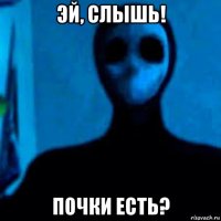 эй, слышь! почки есть?