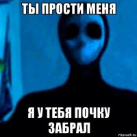 ты прости меня я у тебя почку забрал