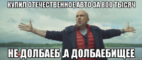 купил отечественное авто за 800 тысяч не долбаеб ,а долбаебищее