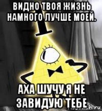 видно твоя жизнь намного лучше моей. аха шучу я не завидую тебе