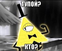 тупой? кто?