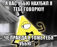 я вас убью нах!бил я тебе говорю!! че правда я тоже тебя убью :***