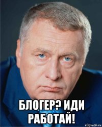  блогер? иди работай!
