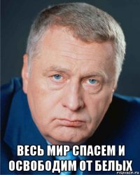  весь мир спасем и освободим от белых