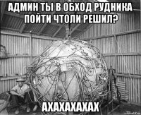 админ ты в обход рудника пойти чтоли решил? ахахахахах
