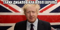 таких дибилов как я пол европы 