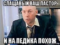 слащавый ваш пастор и на педика похож
