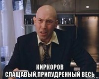 киркоров слащавый,припудренный весь
