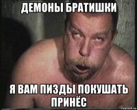 демоны братишки я вам пизды покушать принёс