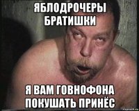 яблодрочеры братишки я вам говнофона покушать принёс