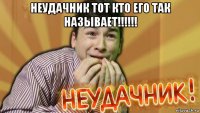 неудачник тот кто его так называет!!!!!! 
