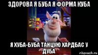 здорова я буба я форма куба я хуба-буба танцую хардбас у дуба