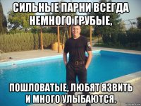 сильные парни всегда немного грубые, пошловатые, любят язвить и много улыбаются.