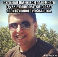 сильные парни всегда немного грубые, пошловатые, любят язвить и много улыбаются. 