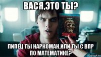 вася,это ты? пипец ты наркоман,или ты с впр по математике?