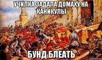училка задала домаху на каникулы бунд блеать