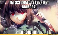 ты жэ знаеш у тебя нет выбора! прощяй!