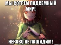 мы сотрем подсемный мир! некаво не пащидим!