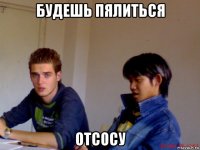 будешь пялиться отсосу