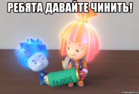 ребята давайте чинить! 