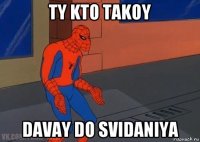 ty kto takoy davay do svidaniya