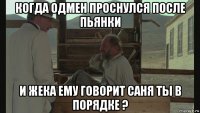 когда одмен проснулся после пьянки и жека ему говорит саня ты в порядке ?
