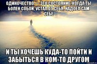 одиночество — это состояние, когда ты болен собой, устал от себя, надоел сам себе и ты хочешь куда-то пойти и забыться в ком-то другом
