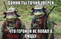донни ты точно уверен что героион не попал в пиццу