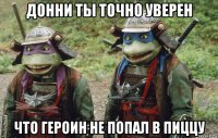 донни ты точно уверен что героин не попал в пиццу