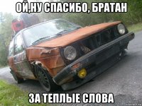 ой,ну спасибо, братан за теплые слова