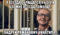 я всегда обращался к богу,и бог мне всегда помогал. андрей романович чикатило.
