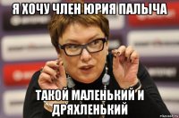 я хочу член юрия палыча такой маленький и дряхленький