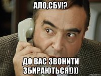 ало,сбу!? до вас звонити збираються!)))