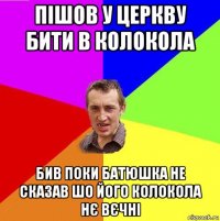пішов у церкву бити в колокола бив поки батюшка не сказав шо його колокола нє вєчні
