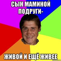 сын маминой подруги- живой и ещё живее
