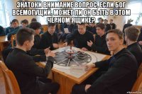 знатоки внимание вопрос, если бог всемогущий, может ли он быть в этом черном ящике? 