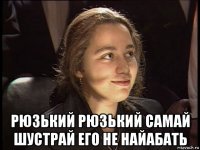  рюзький рюзький самай шустрай его не найабать
