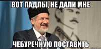 вот падлы, не дали мне чебуречную поставить