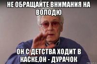 не обращайте внимания на володю он с детства ходит в каске,он - дурачок