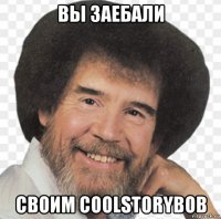 вы заебали своим coolstorybob