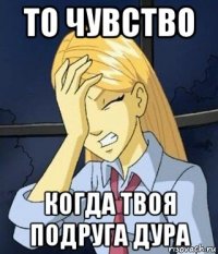 то чувство когда твоя подруга дура