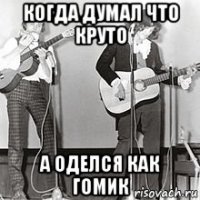 когда думал что круто а оделся как гомик