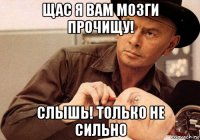 щас я вам мозги прочищу! слышь! только не сильно