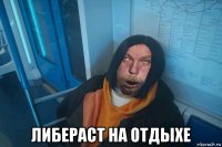  либераст на отдыхе