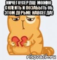 ничего!сердце можно склеить и позабыть об этом дерьме навсегда! 
