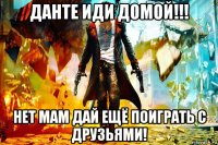 данте иди домой!!! нет мам дай ещё поиграть с друзьями!