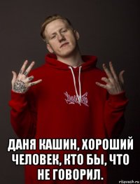 даня кашин, хороший человек, кто бы, что не говорил.